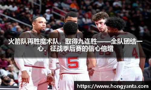 火箭队再胜魔术队，取得九连胜——全队团结一心，征战季后赛的信心倍增