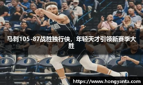 马刺105-87战胜独行侠，年轻天才引领新赛季大胜
