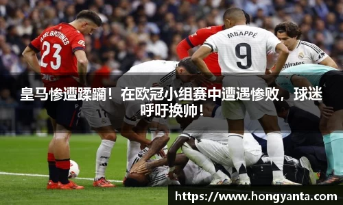 皇马惨遭蹂躏！在欧冠小组赛中遭遇惨败，球迷呼吁换帅！