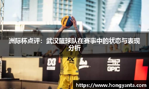 洲际杯点评：武汉篮球队在赛事中的状态与表现分析