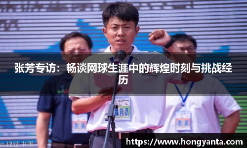 张芳专访：畅谈网球生涯中的辉煌时刻与挑战经历