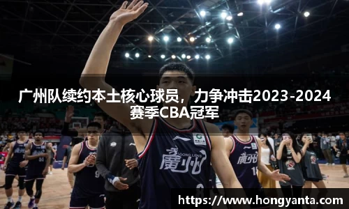 广州队续约本土核心球员，力争冲击2023-2024赛季CBA冠军