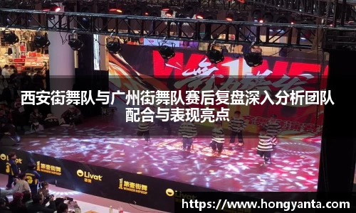 西安街舞队与广州街舞队赛后复盘深入分析团队配合与表现亮点