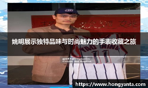 姚明展示独特品味与时尚魅力的手表收藏之旅