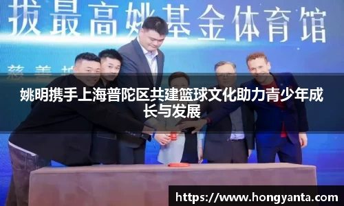 姚明携手上海普陀区共建篮球文化助力青少年成长与发展