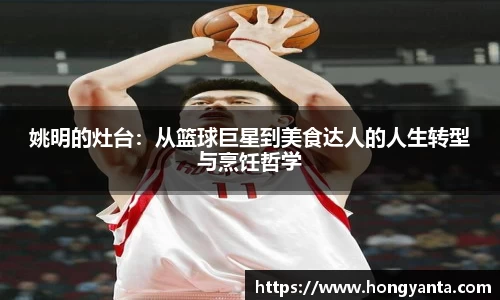 姚明的灶台：从篮球巨星到美食达人的人生转型与烹饪哲学