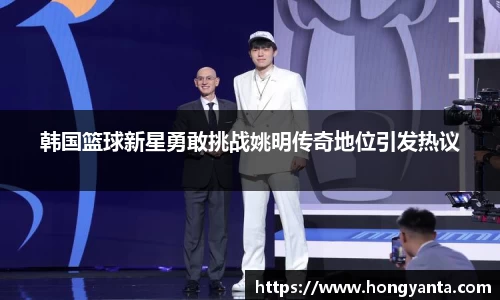 韩国篮球新星勇敢挑战姚明传奇地位引发热议
