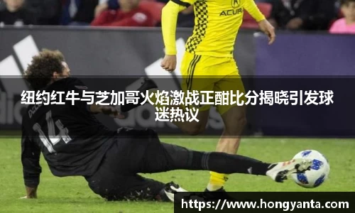 纽约红牛与芝加哥火焰激战正酣比分揭晓引发球迷热议