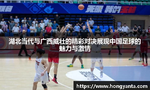 湖北当代与广西威壮的精彩对决展现中国足球的魅力与激情