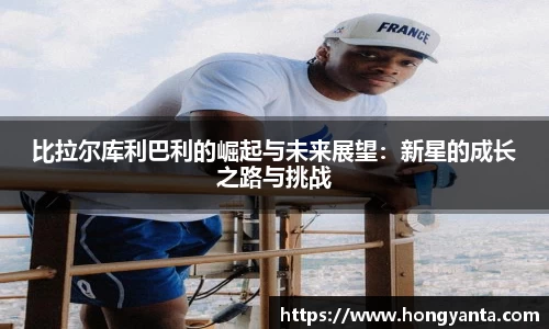 比拉尔库利巴利的崛起与未来展望：新星的成长之路与挑战