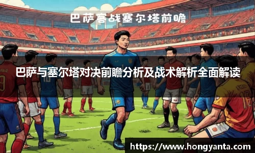 巴萨与塞尔塔对决前瞻分析及战术解析全面解读