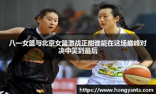 八一女篮与北京女篮激战正酣谁能在这场巅峰对决中笑到最后