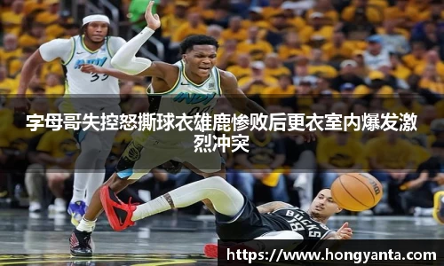 字母哥失控怒撕球衣雄鹿惨败后更衣室内爆发激烈冲突