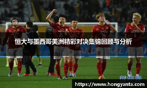 恒大与墨西哥美洲精彩对决集锦回顾与分析