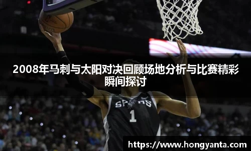 2008年马刺与太阳对决回顾场地分析与比赛精彩瞬间探讨